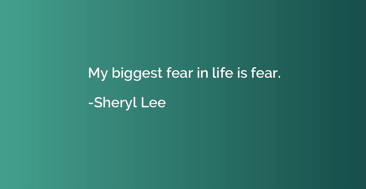 My biggest fear in life is fear.
