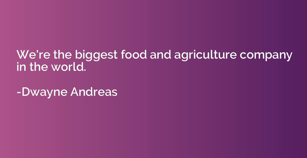 We're the biggest food and agriculture company in the world.