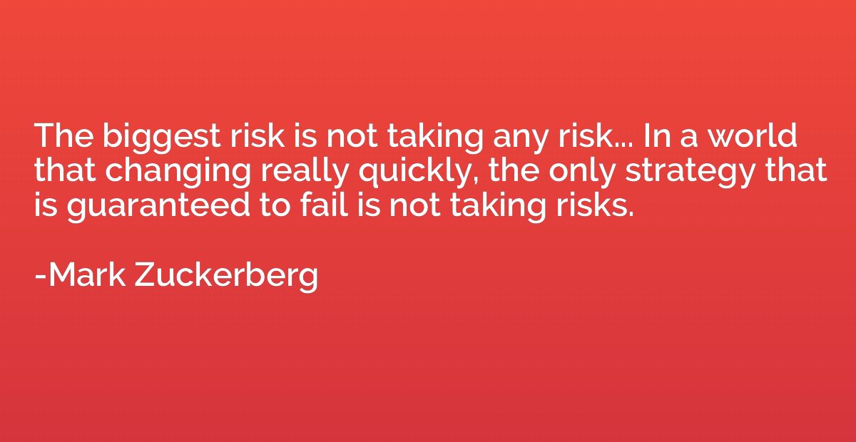 The biggest risk is not taking any risk... In a world that c