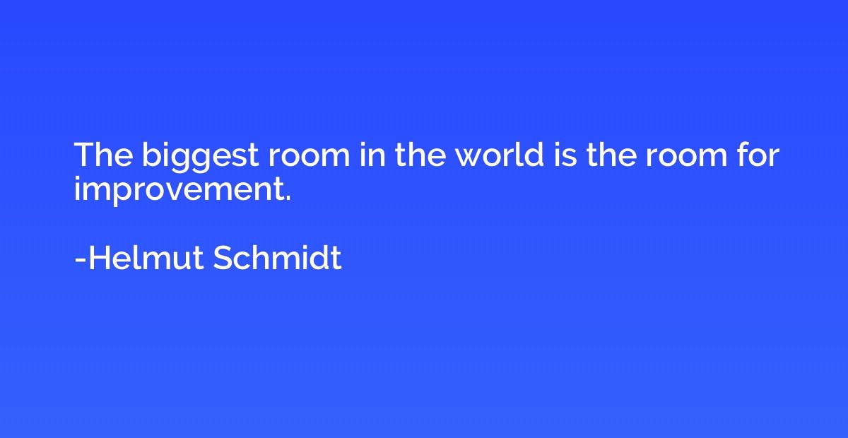 The biggest room in the world is the room for improvement.