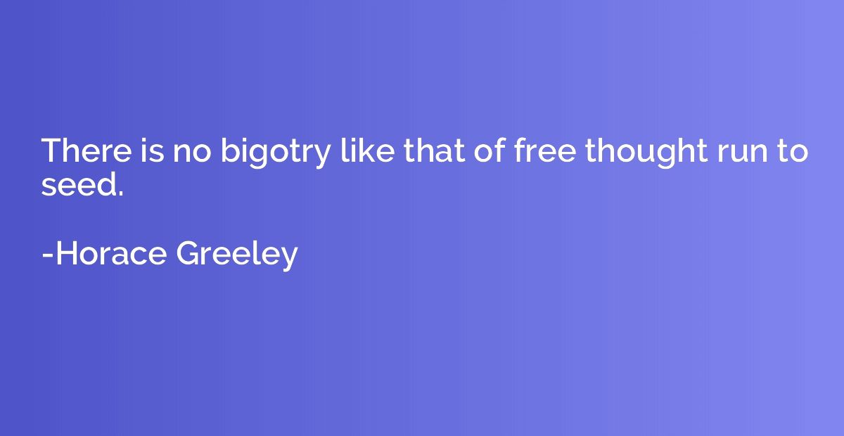 There is no bigotry like that of free thought run to seed.
