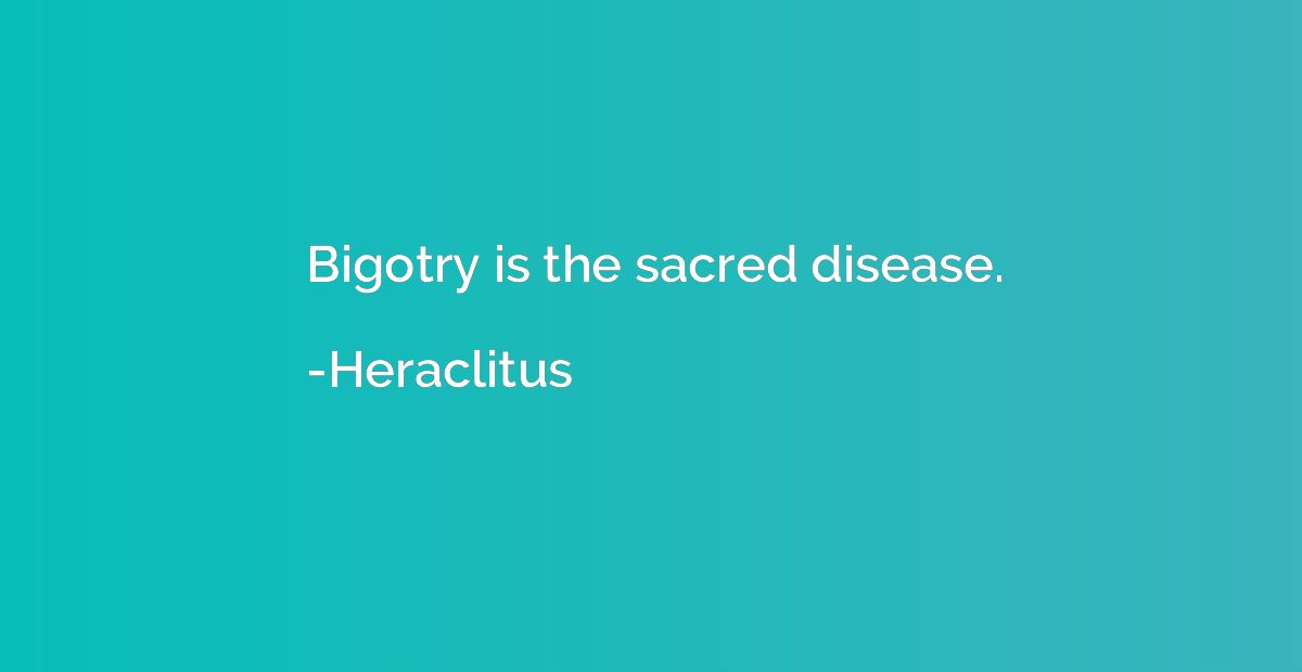 Bigotry is the sacred disease.