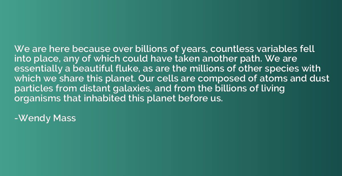 We are here because over billions of years, countless variab