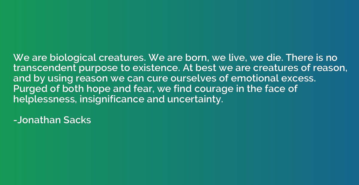 We are biological creatures. We are born, we live, we die. T