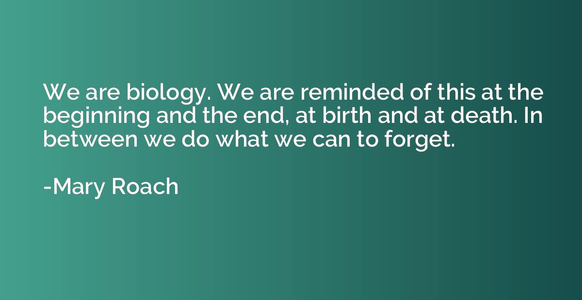We are biology. We are reminded of this at the beginning and