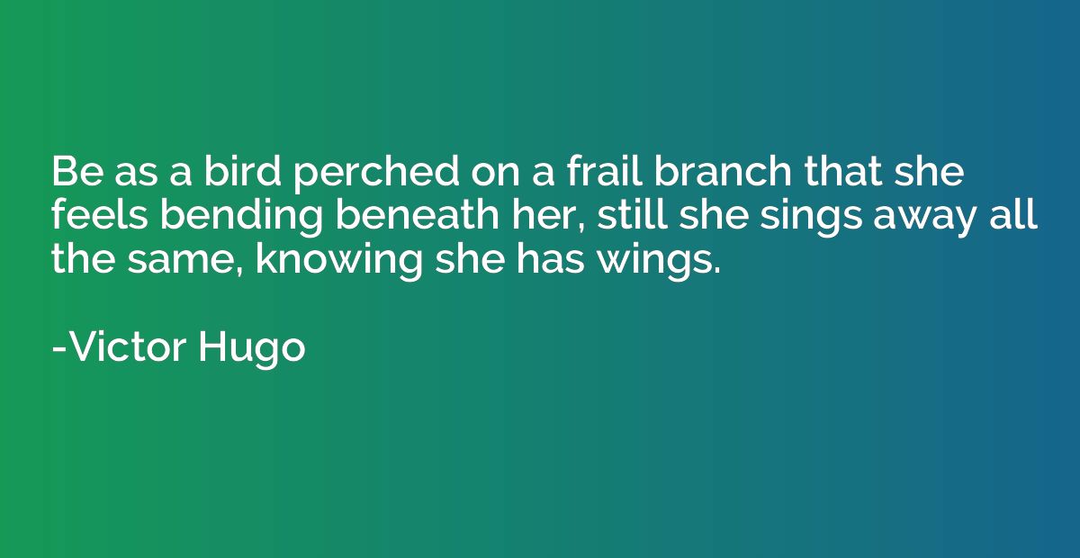 Be as a bird perched on a frail branch that she feels bendin