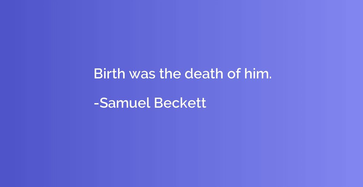 Birth was the death of him.