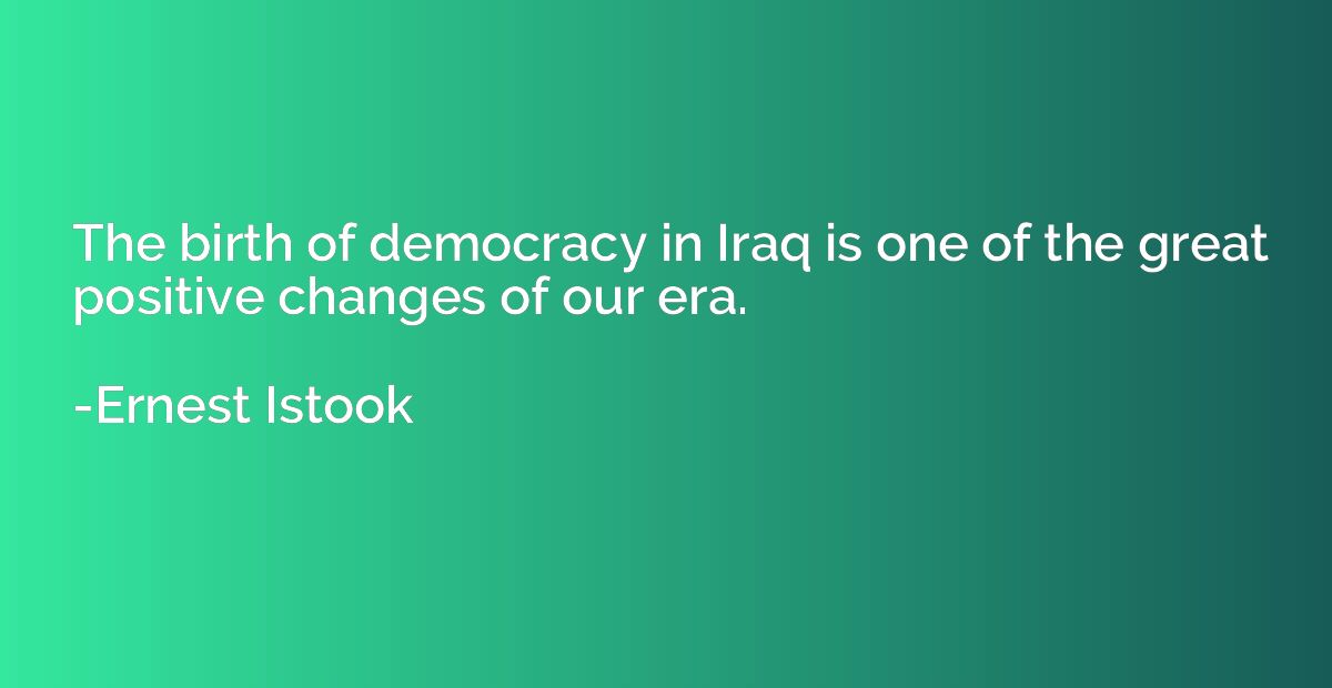 The birth of democracy in Iraq is one of the great positive 