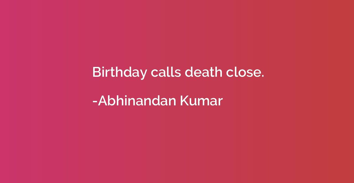 Birthday calls death close.