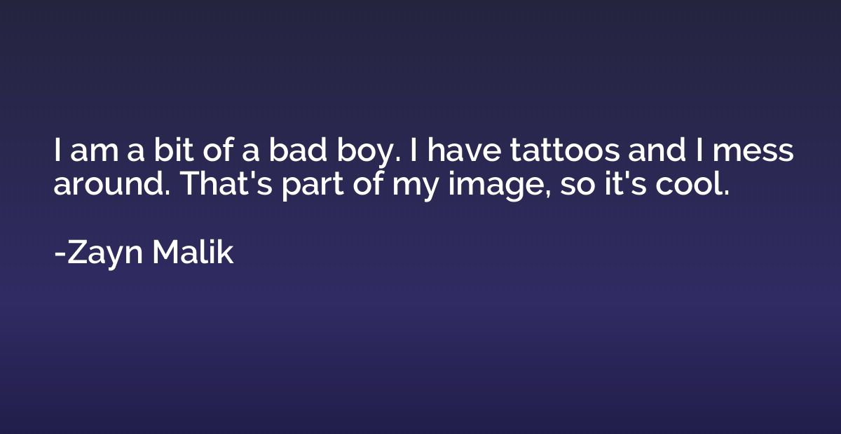 I am a bit of a bad boy. I have tattoos and I mess around. T