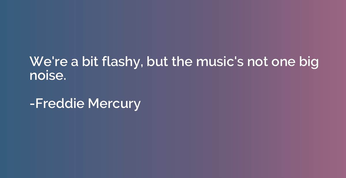 We're a bit flashy, but the music's not one big noise.