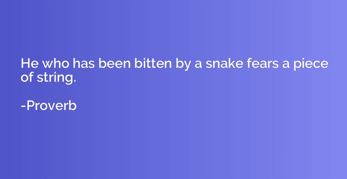 He who has been bitten by a snake fears a piece of string.