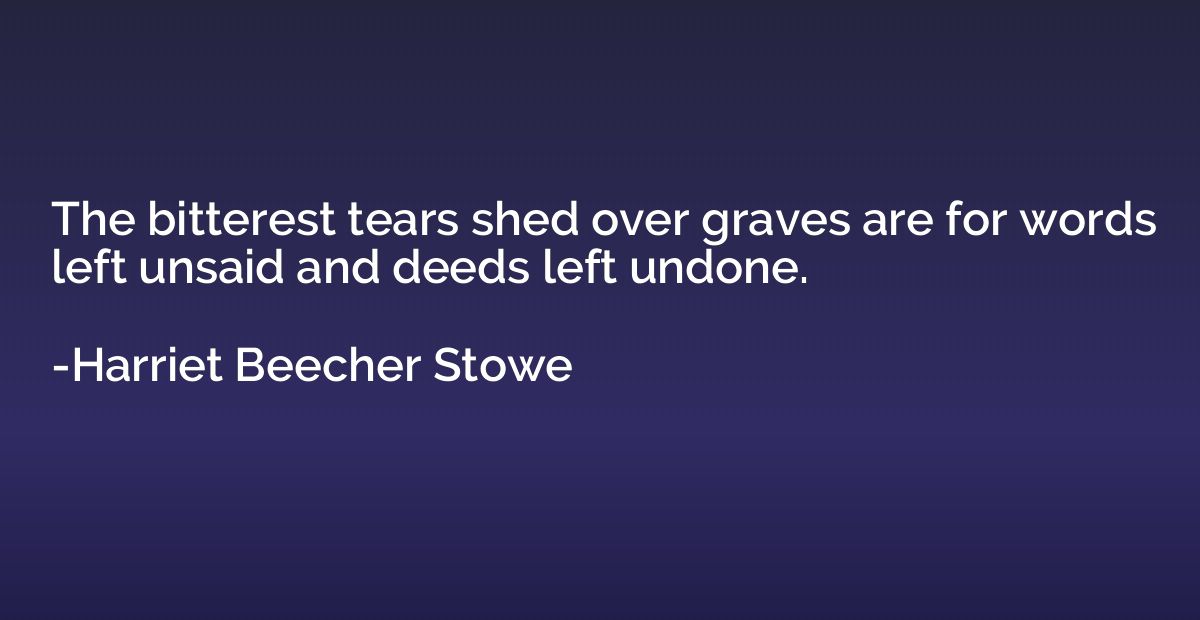 The bitterest tears shed over graves are for words left unsa