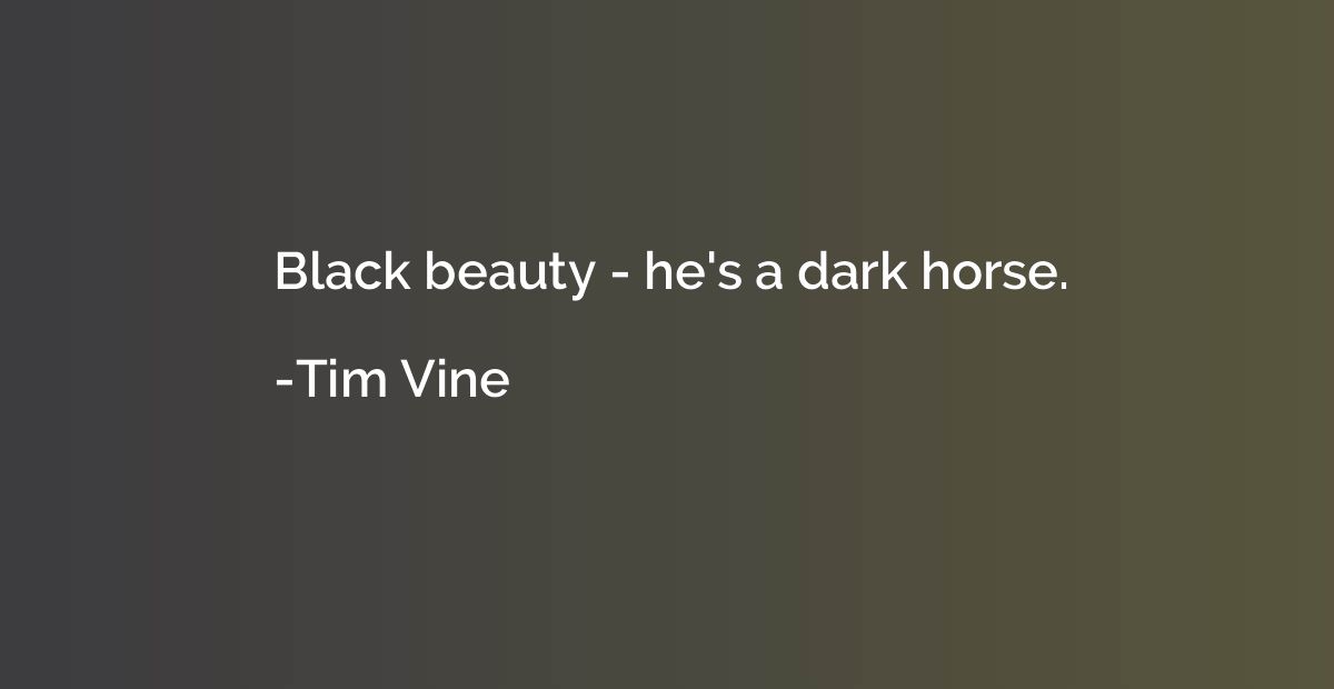 Black beauty - he's a dark horse.
