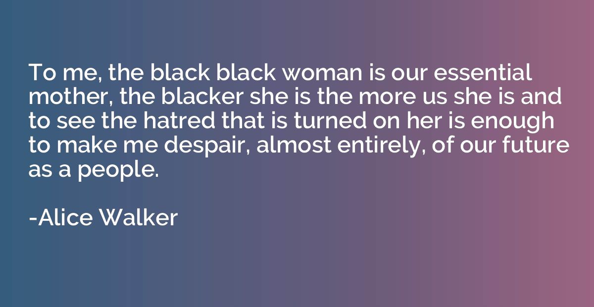 To me, the black black woman is our essential mother, the bl