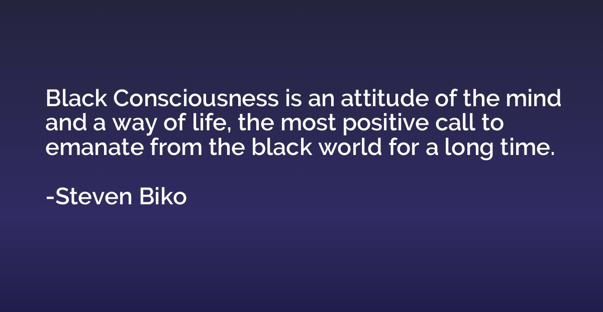 Black Consciousness is an attitude of the mind and a way of 