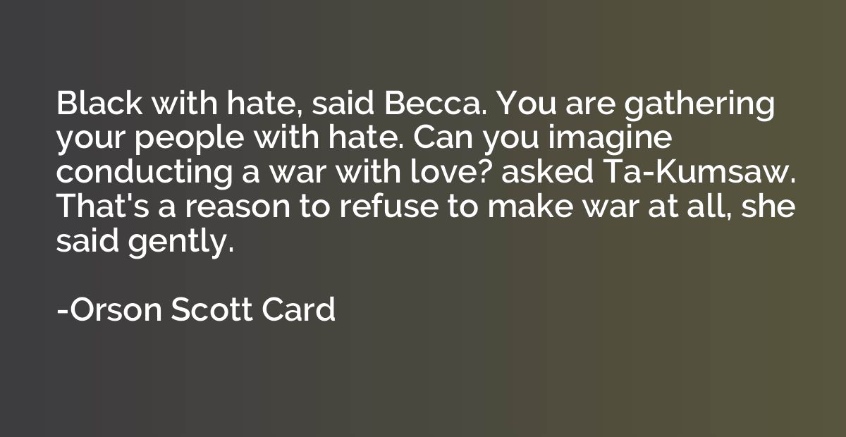 Black with hate, said Becca. You are gathering your people w