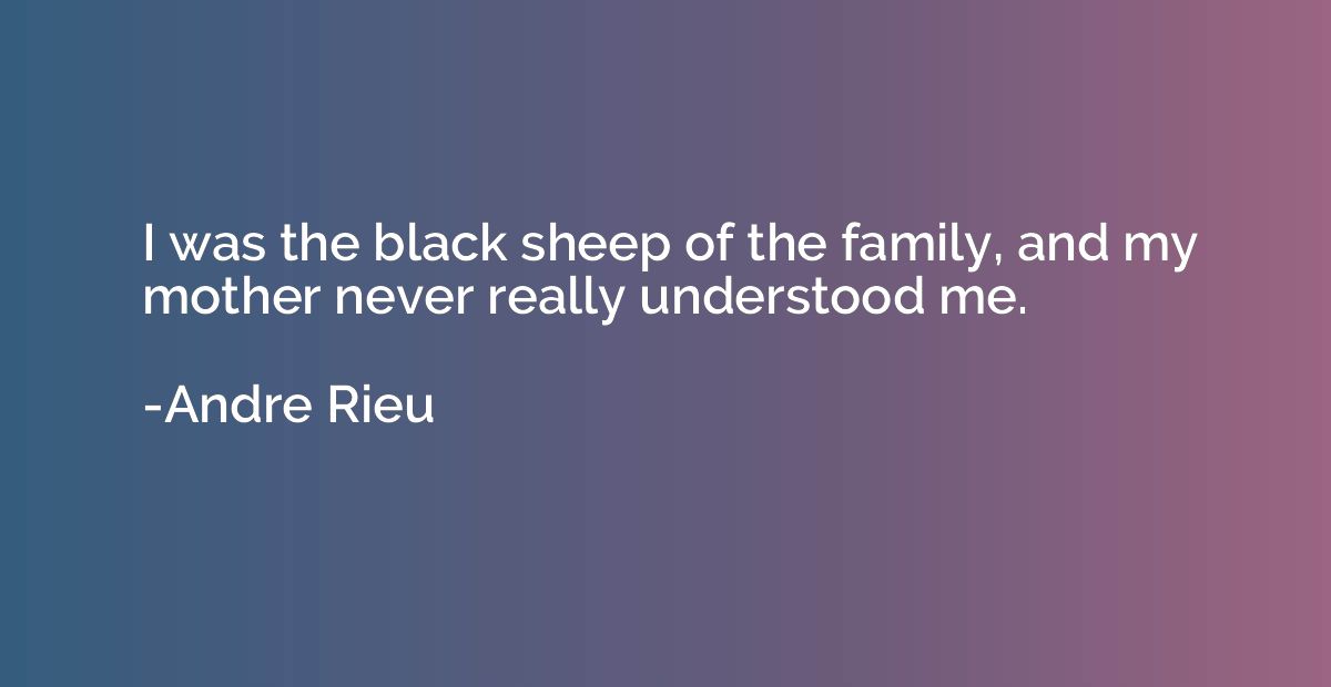 I was the black sheep of the family, and my mother never rea