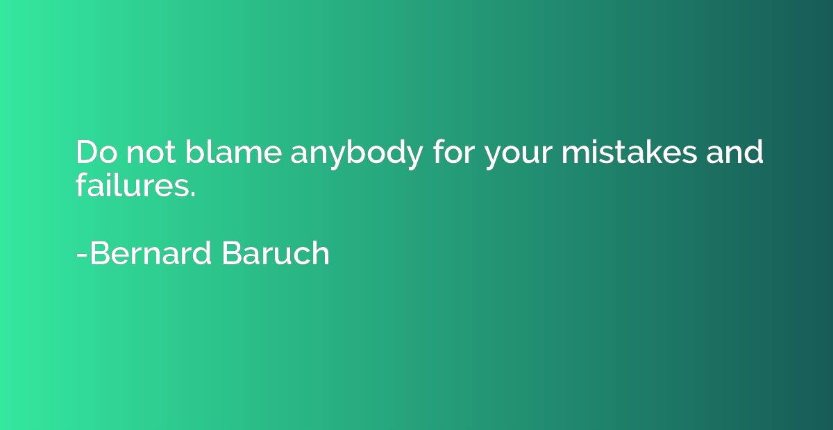 Do not blame anybody for your mistakes and failures.