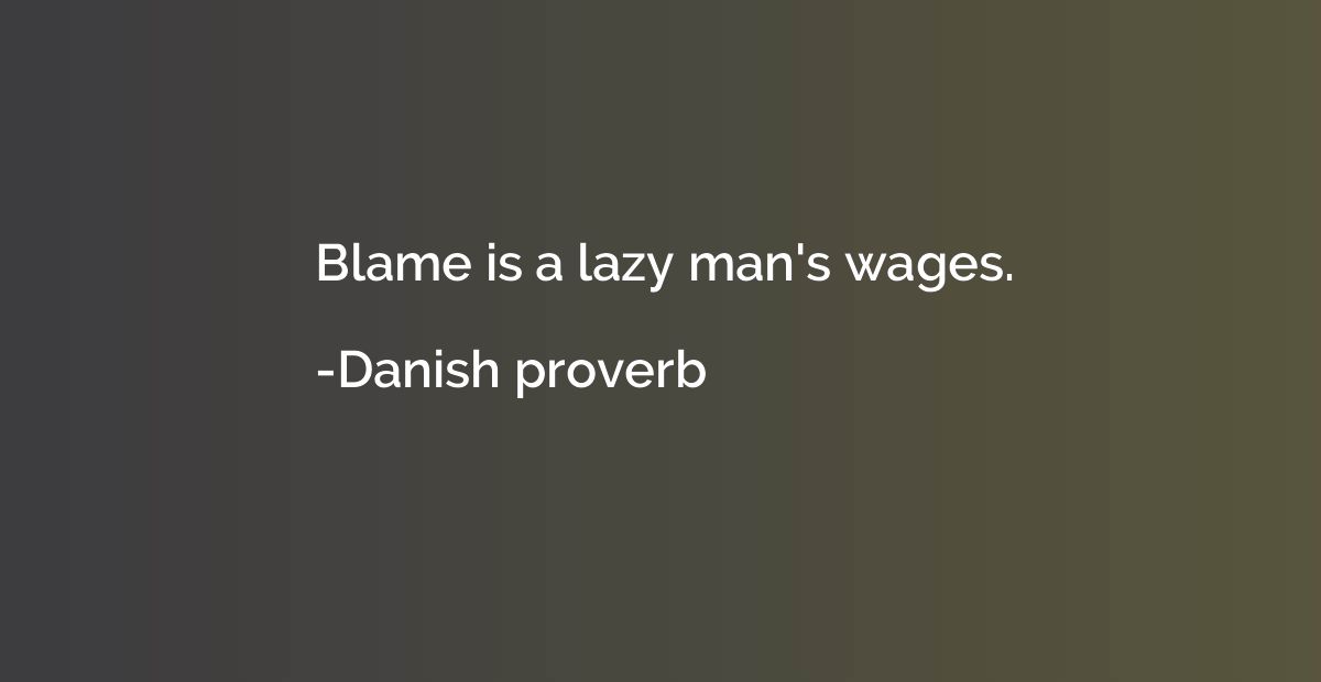 Blame is a lazy man's wages.