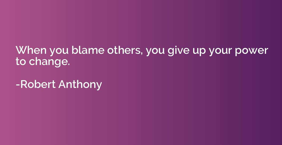 When you blame others, you give up your power to change.