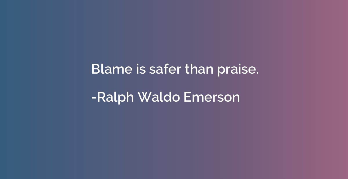Blame is safer than praise.