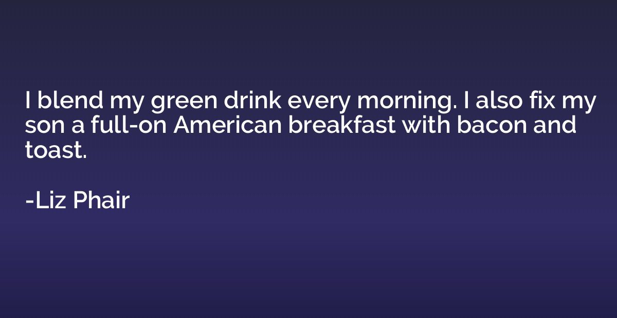 I blend my green drink every morning. I also fix my son a fu