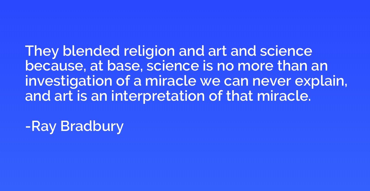 They blended religion and art and science because, at base, 