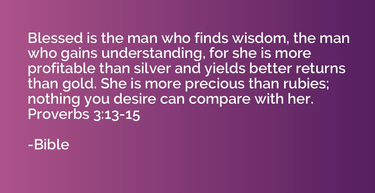Blessed is the man who finds wisdom, the man who gains under