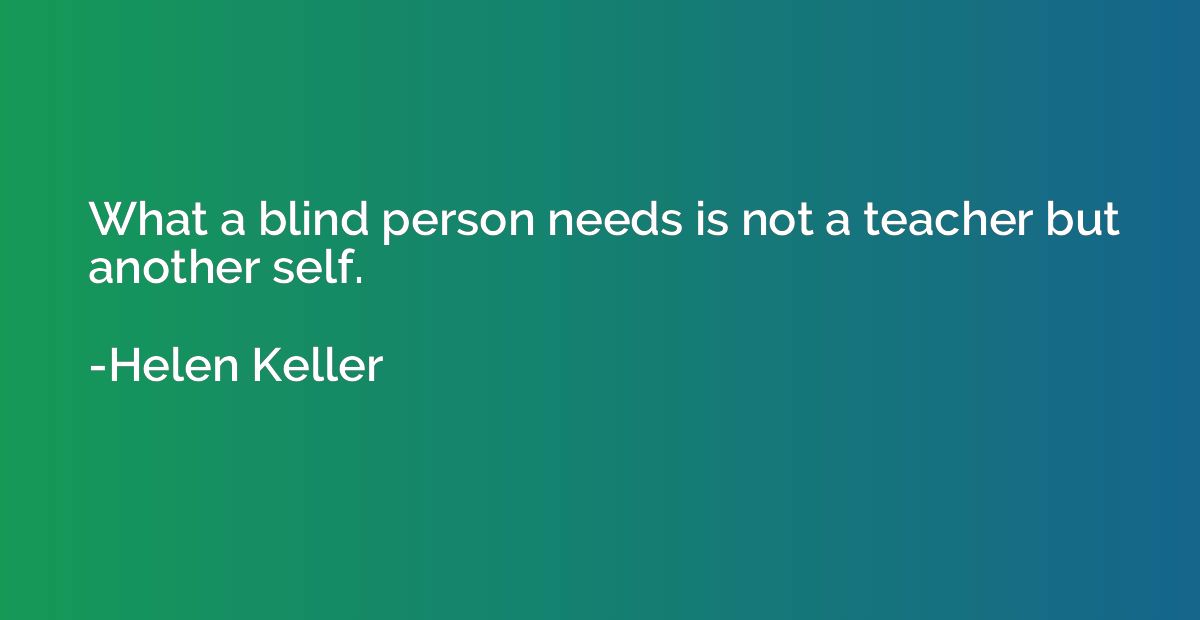 What a blind person needs is not a teacher but another self.