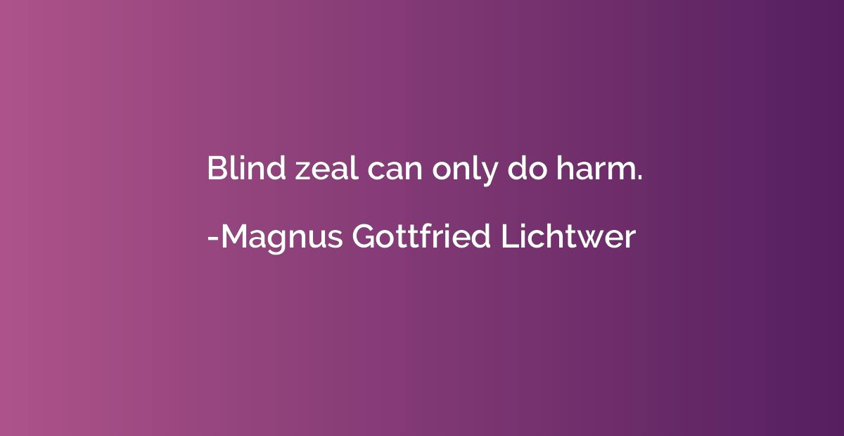 Blind zeal can only do harm.
