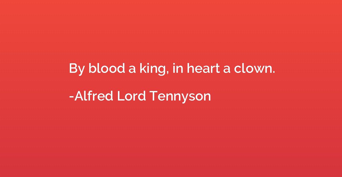 By blood a king, in heart a clown.
