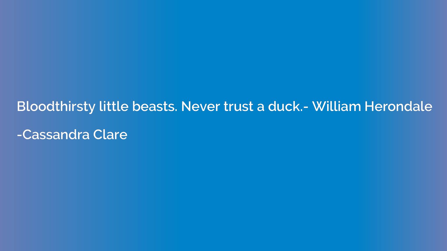 Bloodthirsty little beasts. Never trust a duck.- William Her