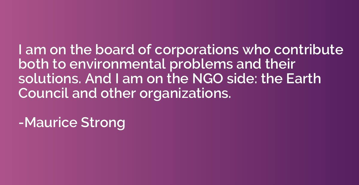 I am on the board of corporations who contribute both to env