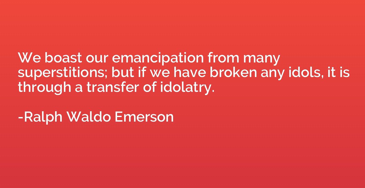We boast our emancipation from many superstitions; but if we