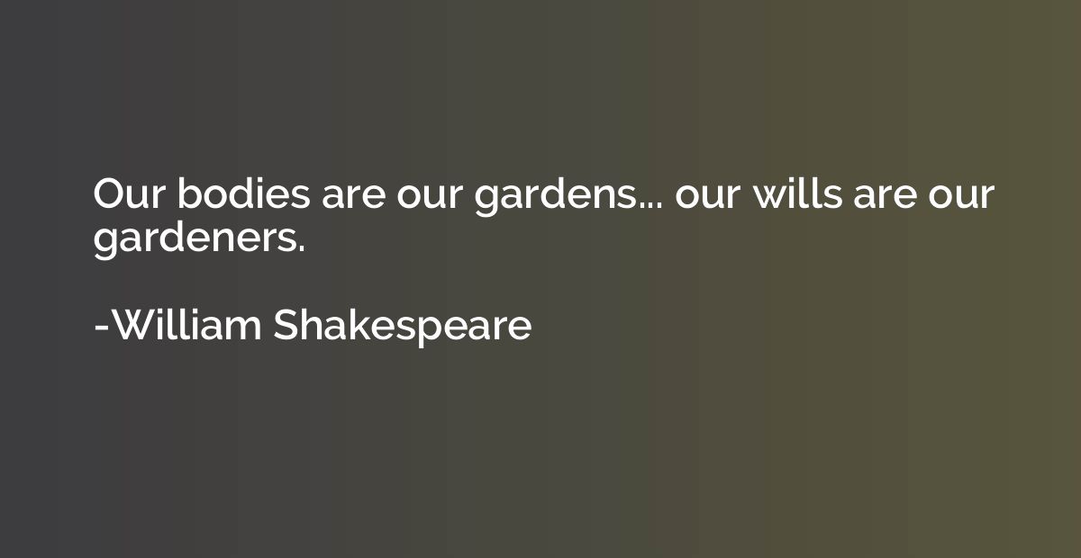 Our bodies are our gardens... our wills are our gardeners.