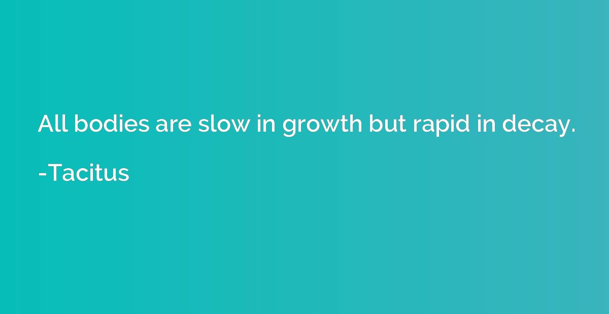 All bodies are slow in growth but rapid in decay.