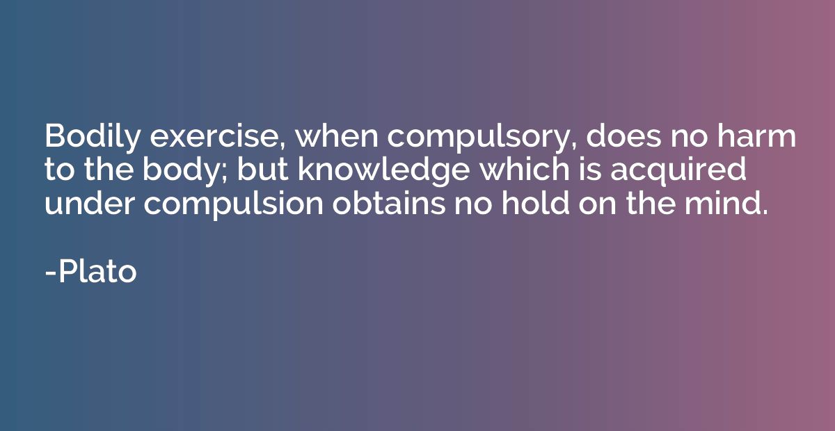 Bodily exercise, when compulsory, does no harm to the body; 