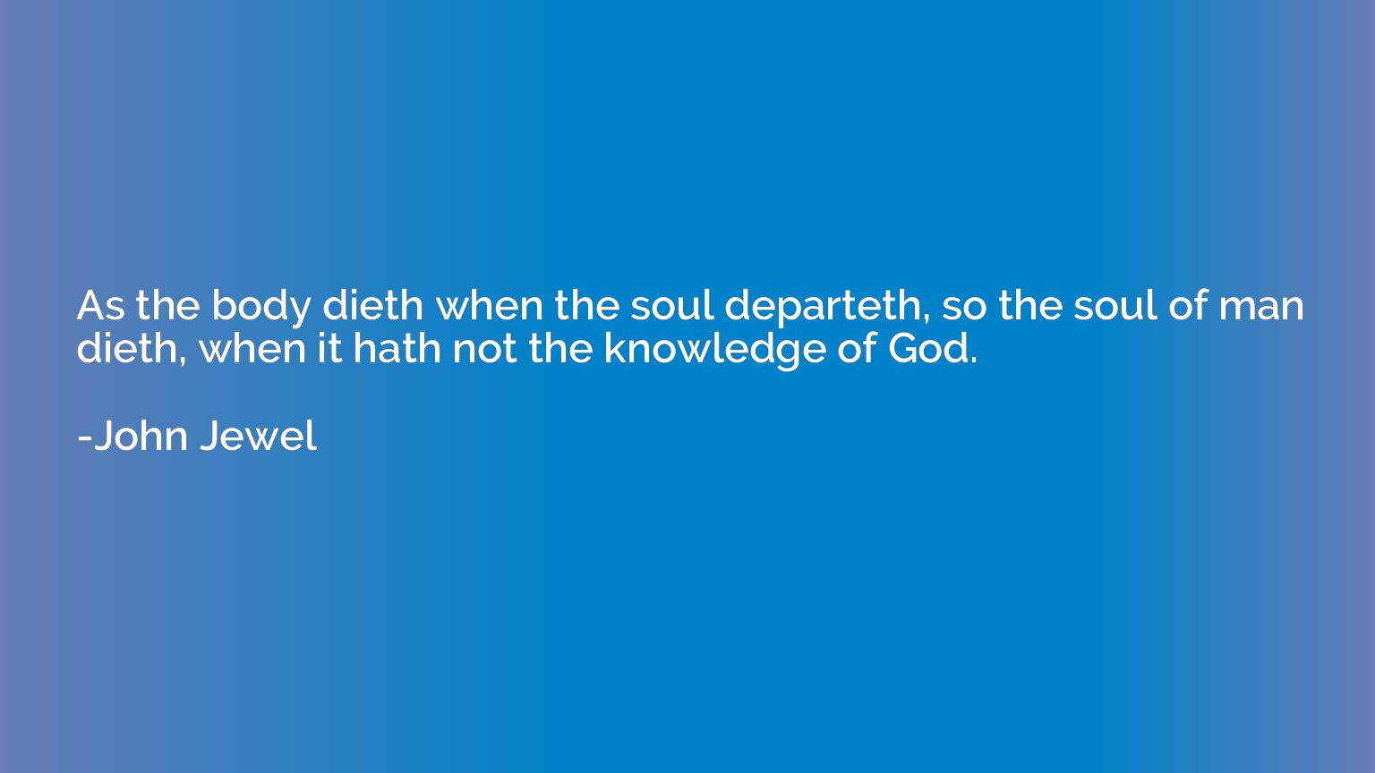 As the body dieth when the soul departeth, so the soul of ma