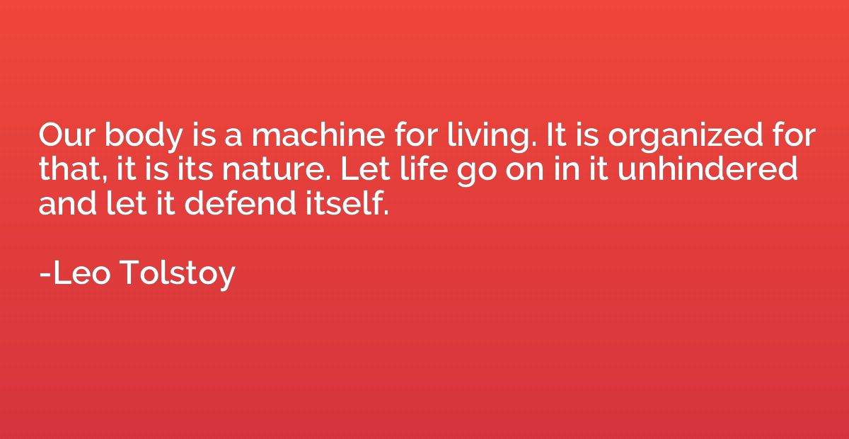 Our body is a machine for living. It is organized for that, 