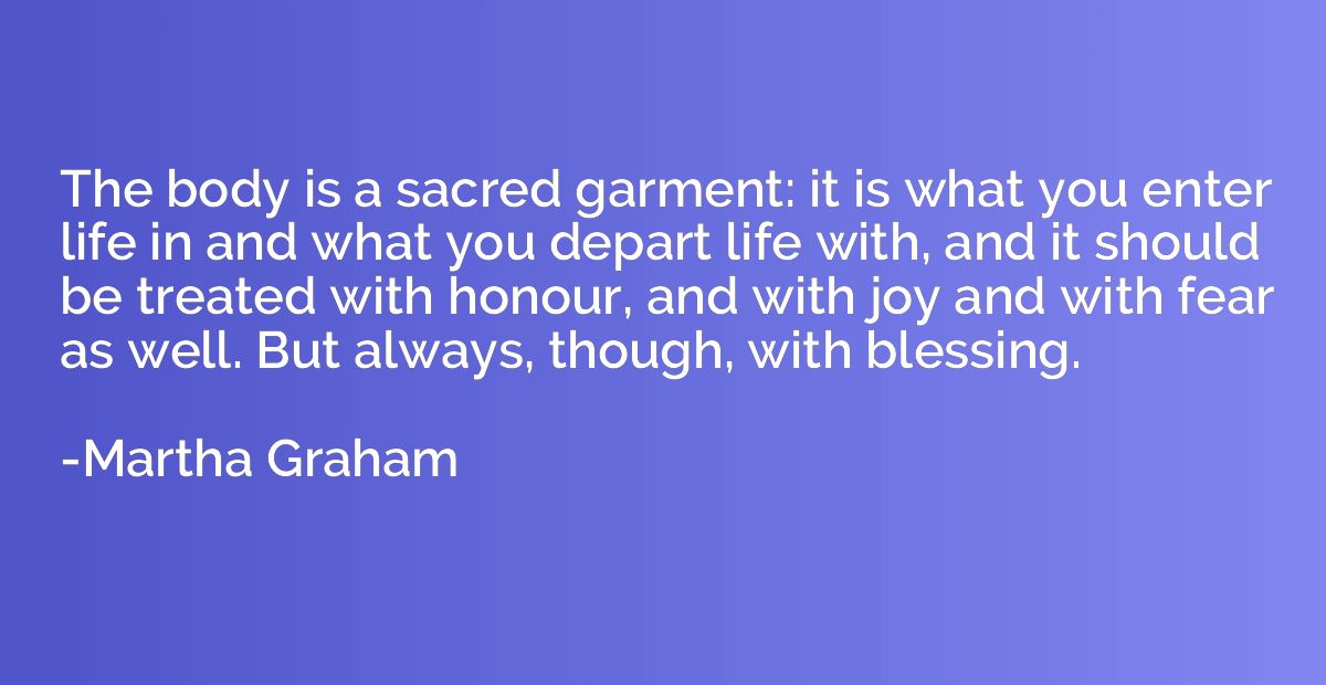 The body is a sacred garment: it is what you enter life in a