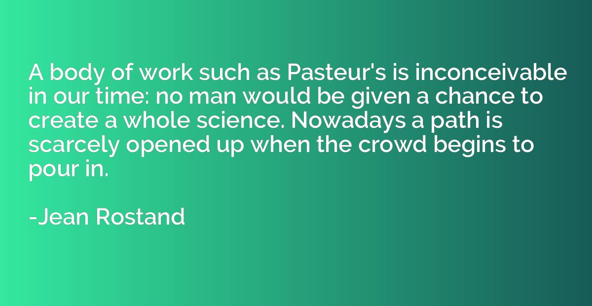 A body of work such as Pasteur's is inconceivable in our tim