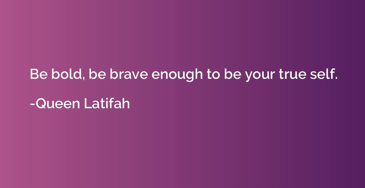 Be bold, be brave enough to be your true self.