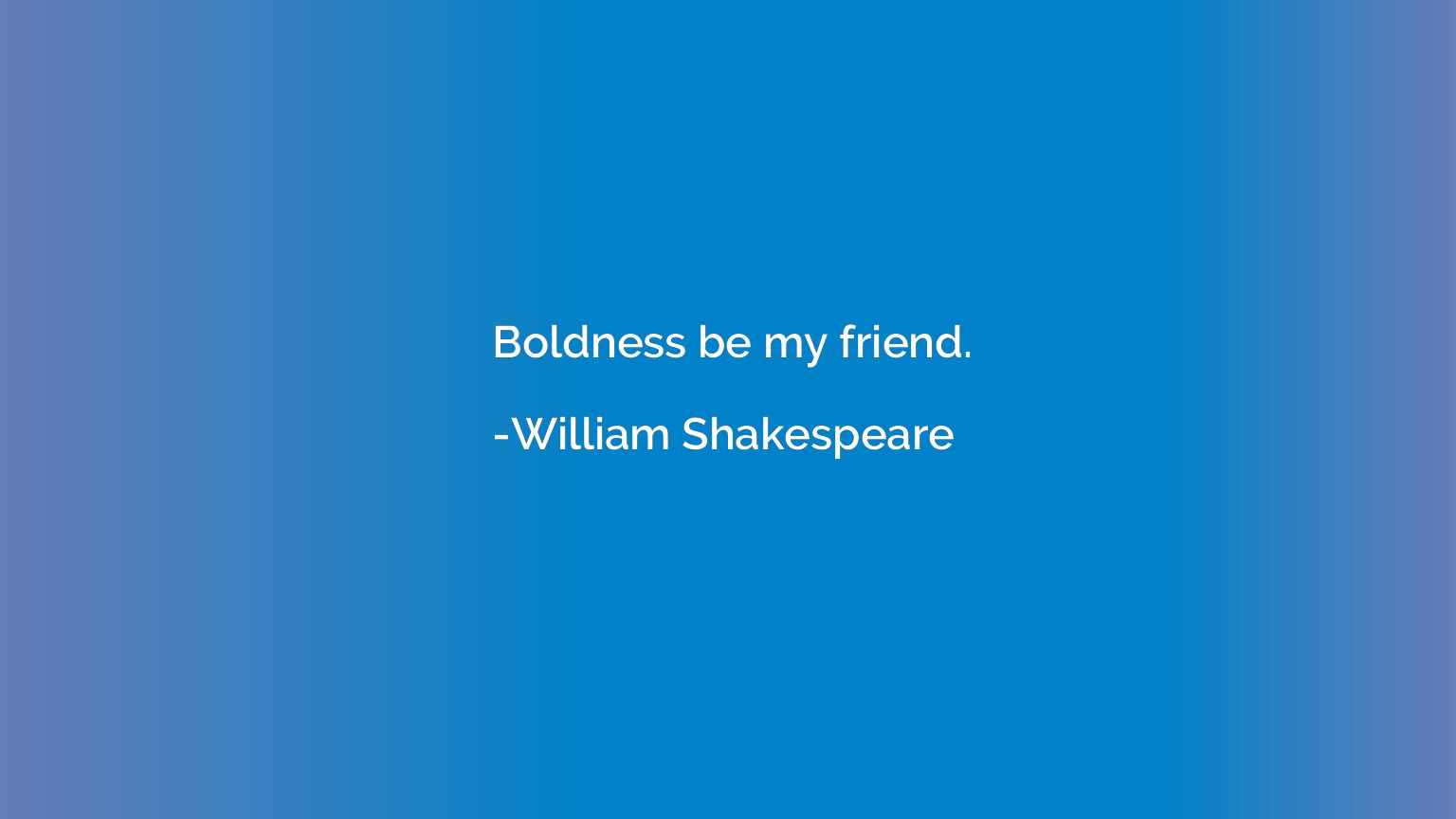 Boldness be my friend.