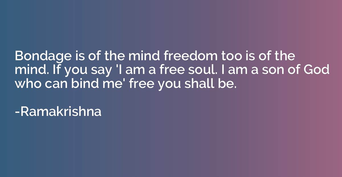 Bondage is of the mind freedom too is of the mind. If you sa