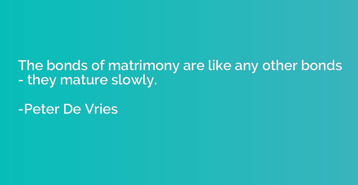 The bonds of matrimony are like any other bonds - they matur
