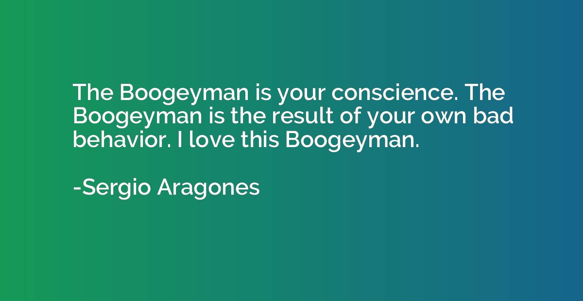 The Boogeyman is your conscience. The Boogeyman is the resul