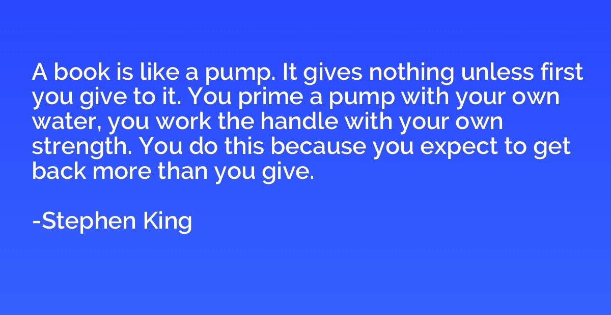 A book is like a pump. It gives nothing unless first you giv