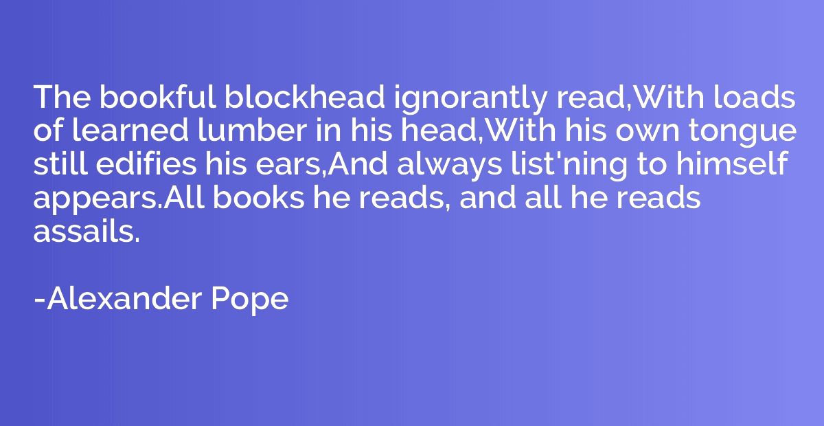 The bookful blockhead ignorantly read,With loads of learned 