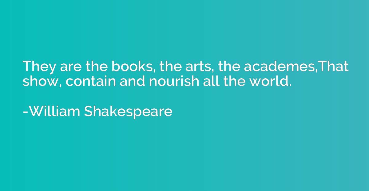 They are the books, the arts, the academes,That show, contai